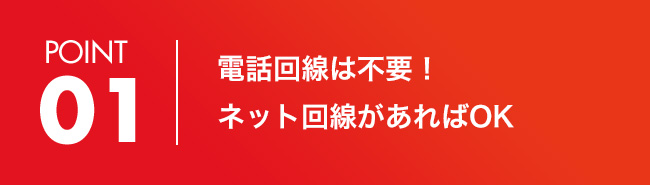 POINT 01 電話回線は不要！ネット回線があればOK